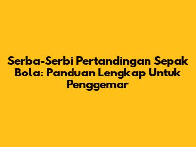 Serba-Serbi Pertandingan Sepak Bola: Panduan Lengkap Untuk Penggemar