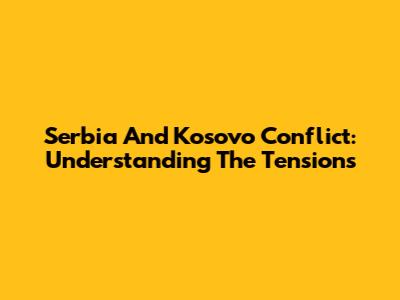 Serbia And Kosovo Conflict: Understanding The Tensions