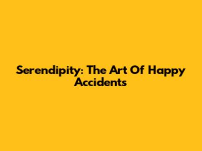 Serendipity: The Art Of Happy Accidents