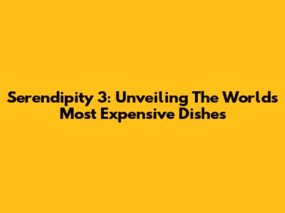 Serendipity 3: Unveiling The World's Most Expensive Dishes