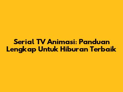 Serial TV Animasi: Panduan Lengkap Untuk Hiburan Terbaik