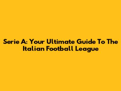 Serie A: Your Ultimate Guide To The Italian Football League