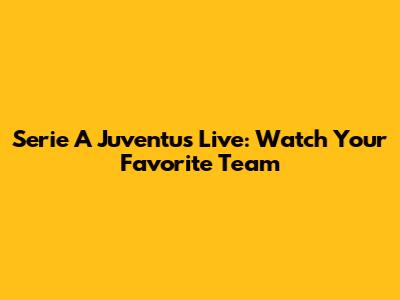Serie A Juventus Live: Watch Your Favorite Team