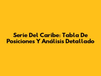 Serie Del Caribe: Tabla De Posiciones Y Análisis Detallado