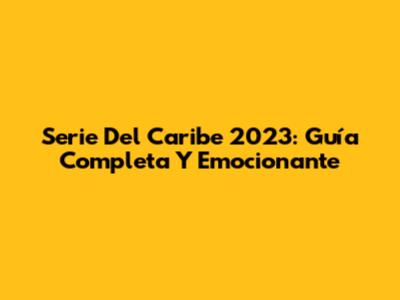 Serie Del Caribe 2023: Guía Completa Y Emocionante
