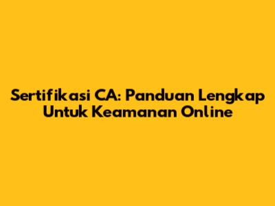 Sertifikasi CA: Panduan Lengkap Untuk Keamanan Online