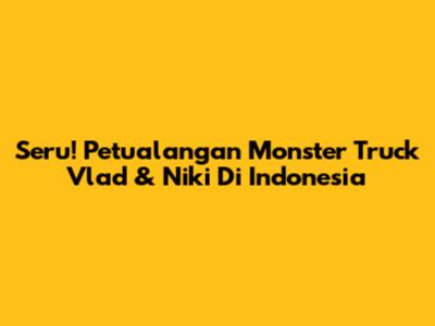 Seru! Petualangan Monster Truck Vlad & Niki Di Indonesia