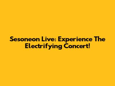 Sesoneon Live: Experience The Electrifying Concert!
