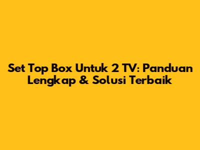 Set Top Box Untuk 2 TV: Panduan Lengkap & Solusi Terbaik
