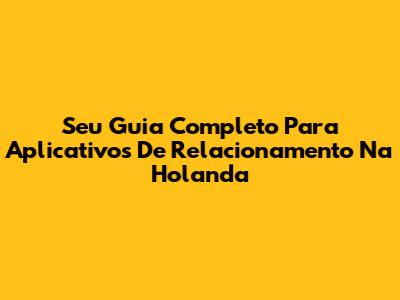 Seu Guia Completo Para Aplicativos De Relacionamento Na Holanda
