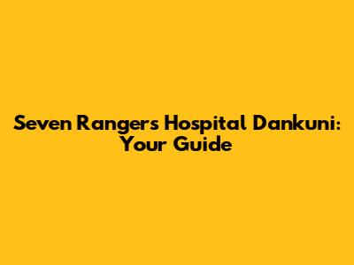 Seven Rangers Hospital Dankuni: Your Guide