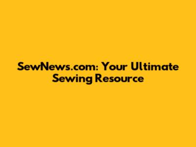 SewNews.com: Your Ultimate Sewing Resource