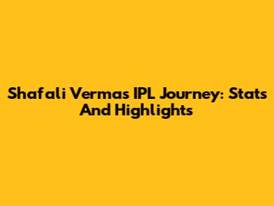 Shafali Verma's IPL Journey: Stats And Highlights