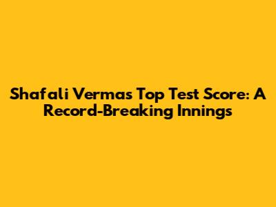 Shafali Verma's Top Test Score: A Record-Breaking Innings