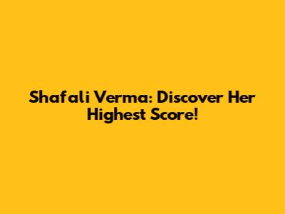 Shafali Verma: Discover Her Highest Score!
