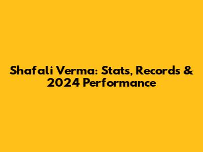 Shafali Verma: Stats, Records & 2024 Performance