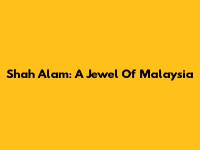 Shah Alam: A Jewel Of Malaysia