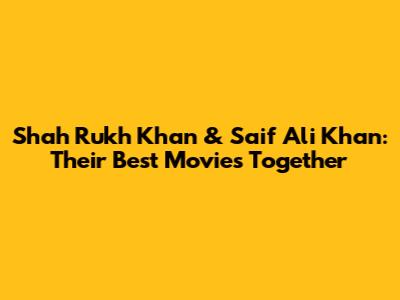 Shah Rukh Khan & Saif Ali Khan: Their Best Movies Together