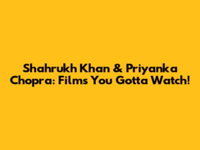Shahrukh Khan & Priyanka Chopra: Films You Gotta Watch!