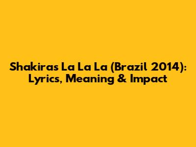 Shakira's 'La La La' (Brazil 2014): Lyrics, Meaning & Impact
