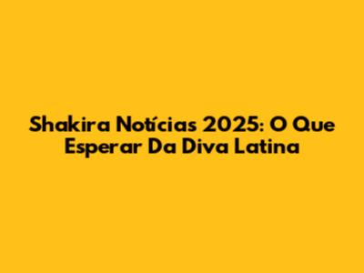 Shakira Notícias 2025: O Que Esperar Da Diva Latina
