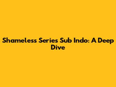 Shameless Series Sub Indo: A Deep Dive