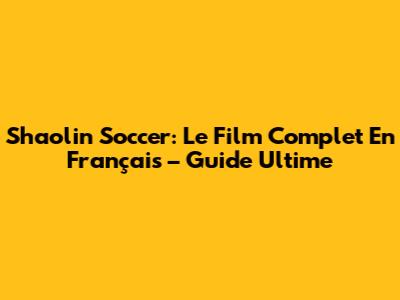 Shaolin Soccer: Le Film Complet En Français – Guide Ultime