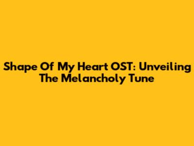 Shape Of My Heart OST: Unveiling The Melancholy Tune