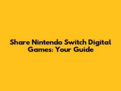 Share Nintendo Switch Digital Games: Your Guide