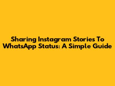 Sharing Instagram Stories To WhatsApp Status: A Simple Guide