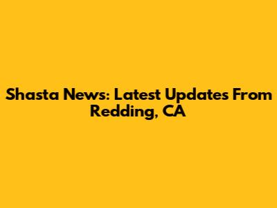 Shasta News: Latest Updates From Redding, CA
