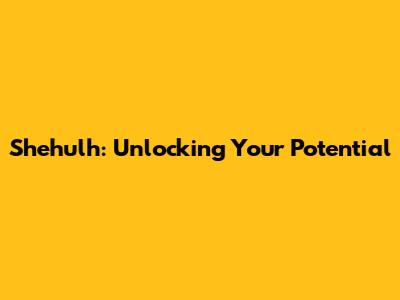 Shehulh: Unlocking Your Potential
