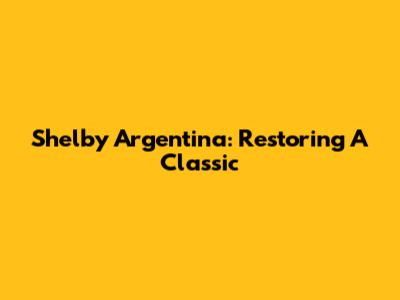 Shelby Argentina: Restoring A Classic
