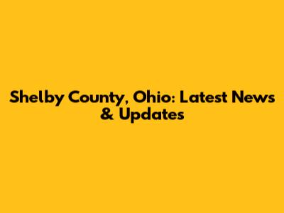 Shelby County, Ohio: Latest News & Updates