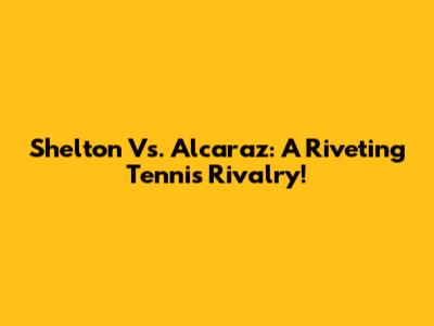 Shelton Vs. Alcaraz: A Riveting Tennis Rivalry!