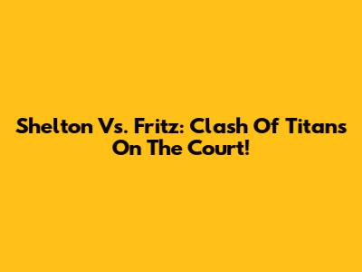 Shelton Vs. Fritz: Clash Of Titans On The Court!