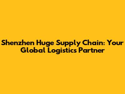 Shenzhen Huge Supply Chain: Your Global Logistics Partner