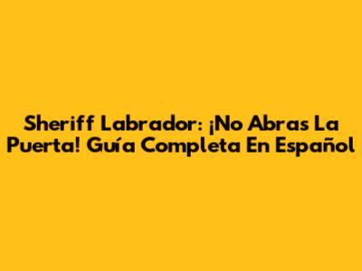Sheriff Labrador: ¡No Abras La Puerta! Guía Completa En Español
