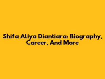 Shifa Aliya Diantiara: Biography, Career, And More