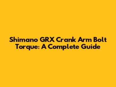 Shimano GRX Crank Arm Bolt Torque: A Complete Guide