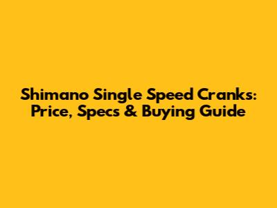 Shimano Single Speed Cranks: Price, Specs & Buying Guide