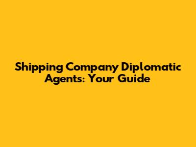 Shipping Company Diplomatic Agents: Your Guide