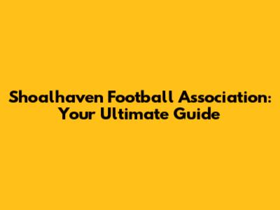Shoalhaven Football Association: Your Ultimate Guide