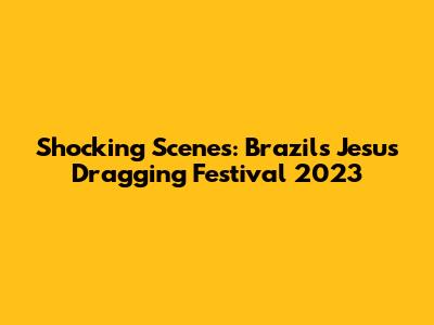 Shocking Scenes: Brazil's Jesus Dragging Festival 2023