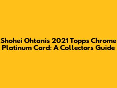 Shohei Ohtani's 2021 Topps Chrome Platinum Card: A Collector's Guide
