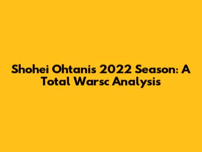 Shohei Ohtani's 2022 Season: A Total Warsc Analysis