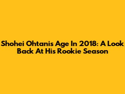Shohei Ohtani's Age In 2018: A Look Back At His Rookie Season