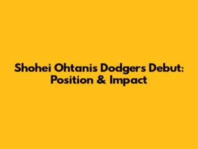 Shohei Ohtani's Dodgers Debut: Position & Impact