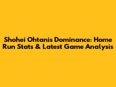 Shohei Ohtani's Dominance: Home Run Stats & Latest Game Analysis