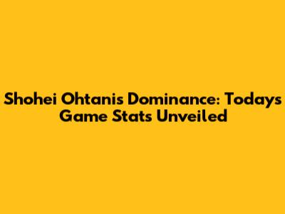 Shohei Ohtani's Dominance: Today's Game Stats Unveiled
